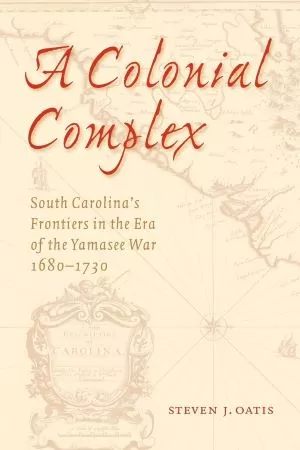 A colonial complex : South Carolina's frontiers in the era of the Yamasee War, 1680-1730